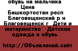 обувь на мальчика  › Цена ­ 2 000 - Башкортостан респ., Благовещенский р-н, Благовещенск г. Дети и материнство » Детская одежда и обувь   